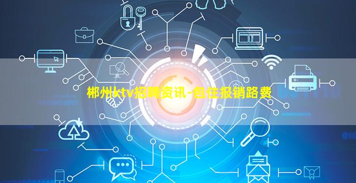 郴州ktv招聘资讯-包住报销路费